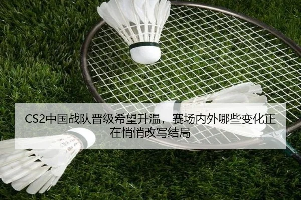 CS2中国战队晋级希望升温，赛场内外哪些变化正在悄悄改写结局